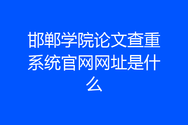 邯郸学院论文查重系统官网网址是什么
