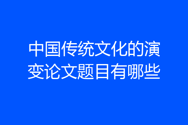 中国传统文化的演变论文题目有哪些