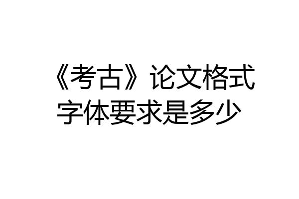 《考古》论文格式字体要求是多少