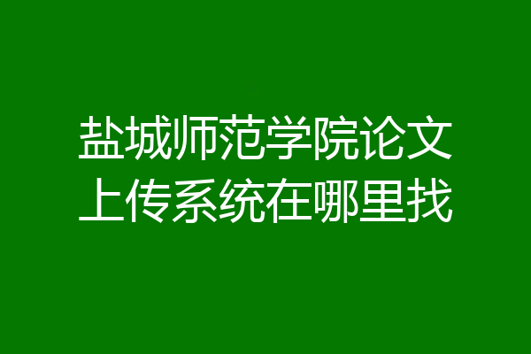 盐城师范学院论文上传系统在哪里找