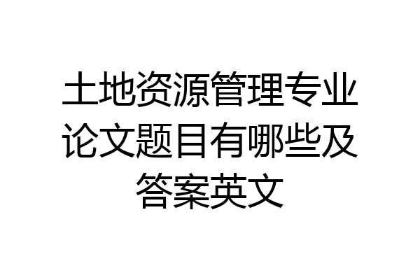 土地资源管理专业论文题目有哪些及答案英文
