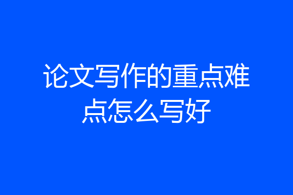 论文写作的重点难点怎么写好