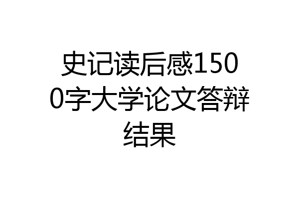 史记读后感1500字大学论文答辩结果