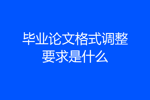 毕业论文格式调整要求是什么