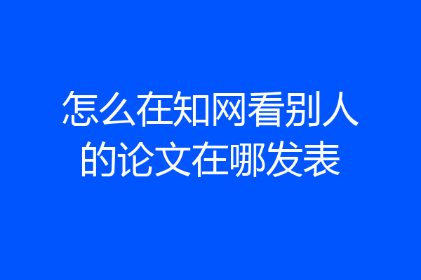 怎么在知网看别人的论文在哪发表