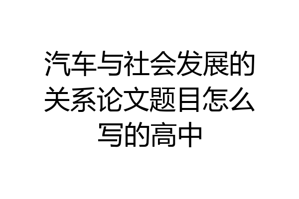 汽车与社会发展的关系论文题目怎么写的高中