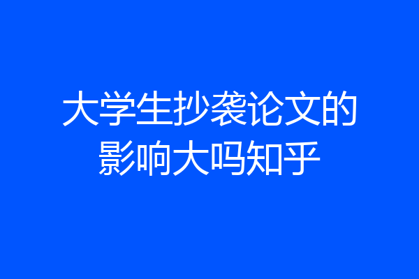 大学生抄袭论文的影响大吗知乎