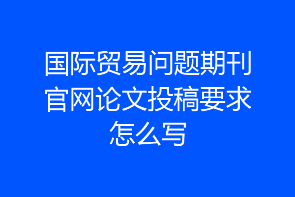 国际贸易问题期刊官网论文投稿要求怎么写