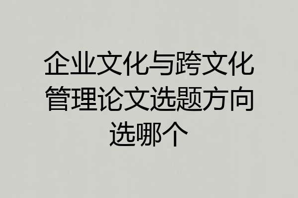 企业文化与跨文化管理论文选题方向选哪个