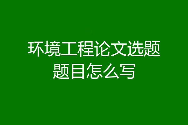 环境工程论文选题题目怎么写