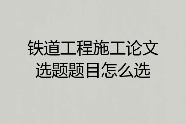 铁道工程施工论文选题题目怎么选