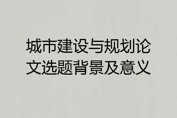 城市建设与规划论文选题背景及意义