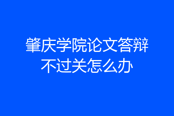 肇庆学院论文答辩不过关怎么办