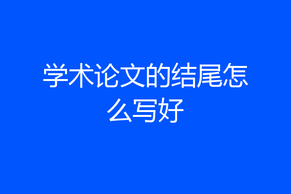 学术论文的结尾怎么写好
