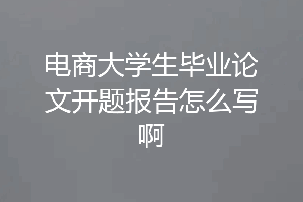 电商大学生毕业论文开题报告怎么写啊