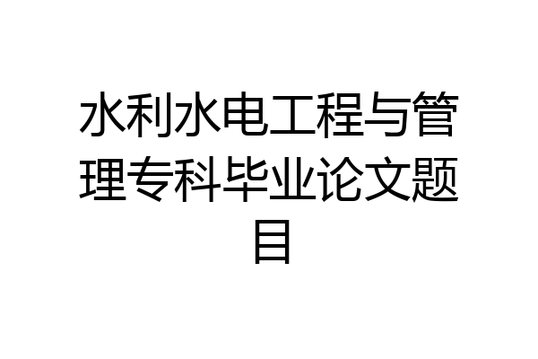水利水电工程与管理专科毕业论文题目