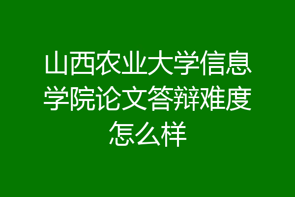 山西农业大学信息学院论文答辩难度怎么样