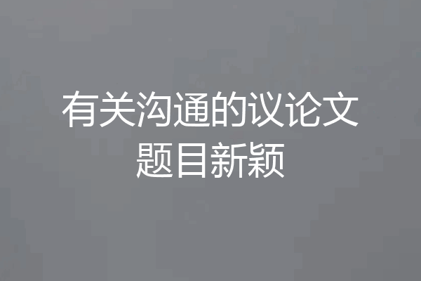 有关沟通的议论文题目新颖