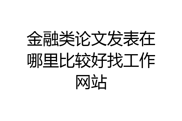 金融类论文发表在哪里比较好找工作网站