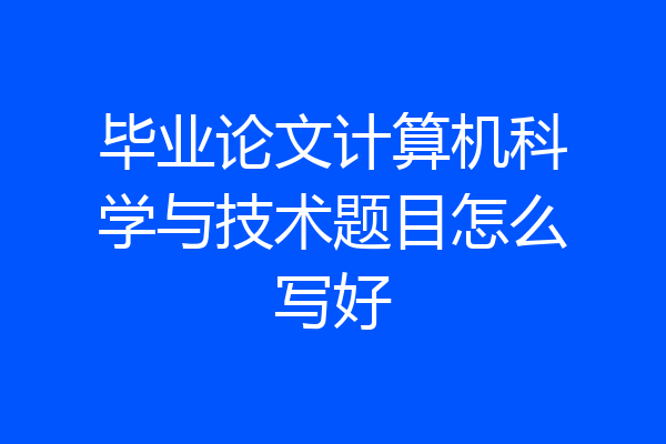 毕业论文计算机科学与技术题目怎么写好