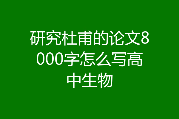 研究杜甫的论文8000字怎么写高中生物