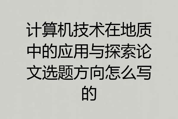 计算机技术在地质中的应用与探索论文选题方向怎么写的