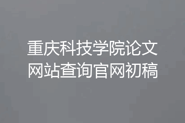 重庆科技学院论文网站查询官网初稿