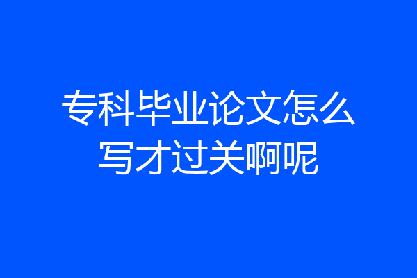 专科毕业论文怎么写才过关啊呢