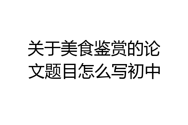 关于美食鉴赏的论文题目怎么写初中
