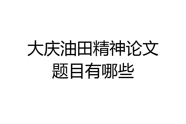 大庆油田精神论文题目有哪些