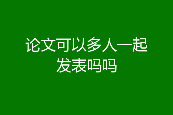 论文可以多人一起发表吗吗