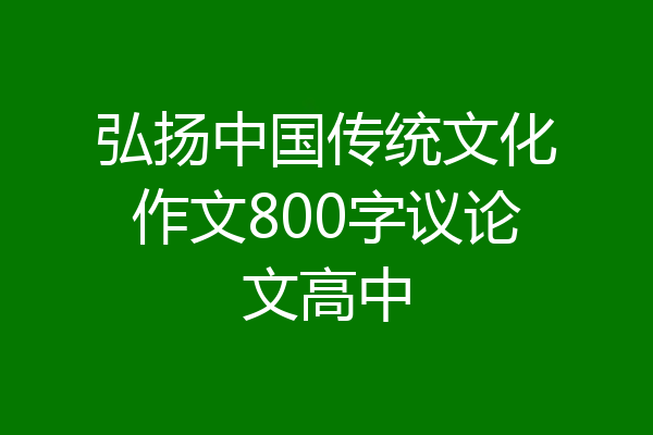 弘扬中国传统文化作文800字议论文高中
