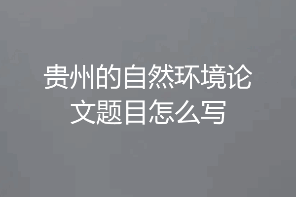 贵州的自然环境论文题目怎么写
