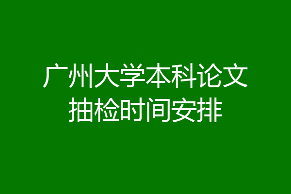 广州大学本科论文抽检时间安排