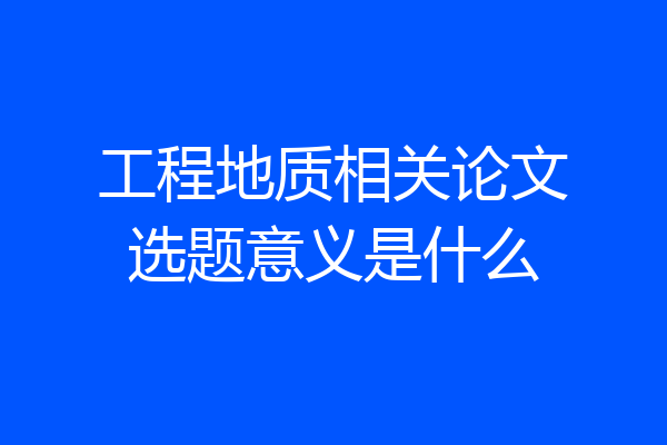 工程地质相关论文选题意义是什么