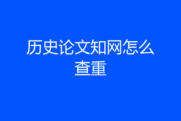 历史论文知网怎么查重
