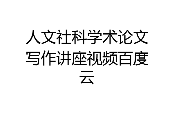 人文社科学术论文写作讲座视频百度云