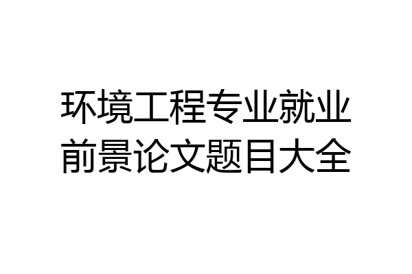 环境工程专业就业前景论文题目大全