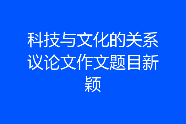科技与文化的关系议论文作文题目新颖