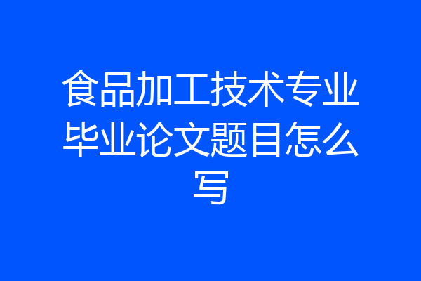 食品加工技术专业毕业论文题目怎么写