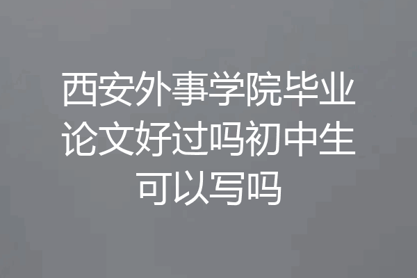 西安外事学院毕业论文好过吗初中生可以写吗