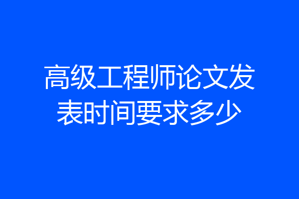 高级工程师论文发表时间要求多少
