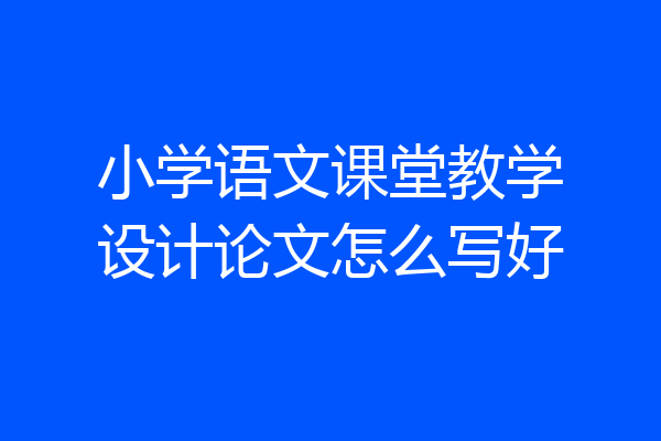 小学语文课堂教学设计论文怎么写好
