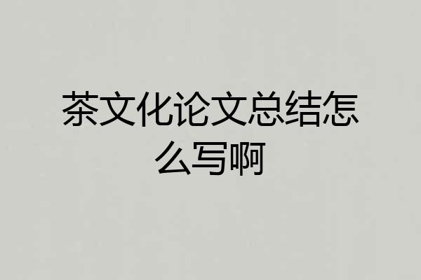 茶文化论文总结怎么写啊