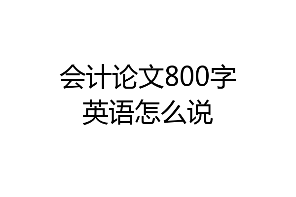 会计论文800字英语怎么说