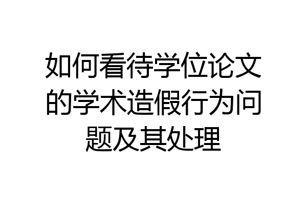 如何看待学位论文的学术造假行为问题及其处理