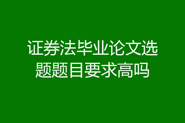 证券法毕业论文选题题目要求高吗