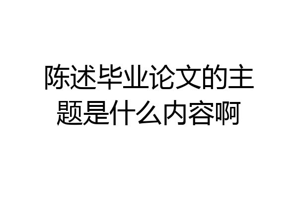 陈述毕业论文的主题是什么内容啊