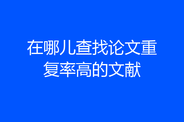 在哪儿查找论文重复率高的文献
