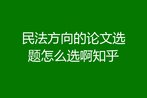 民法方向的论文选题怎么选啊知乎
